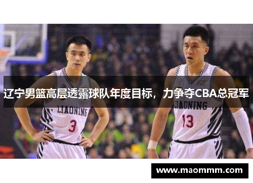 辽宁男篮高层透露球队年度目标，力争夺CBA总冠军