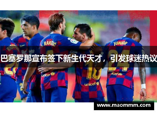 巴塞罗那宣布签下新生代天才，引发球迷热议
