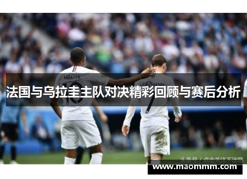 法国与乌拉圭主队对决精彩回顾与赛后分析
