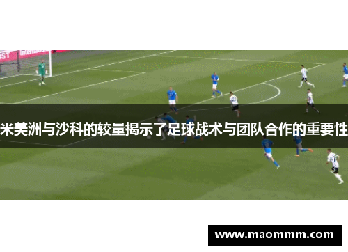 米美洲与沙科的较量揭示了足球战术与团队合作的重要性