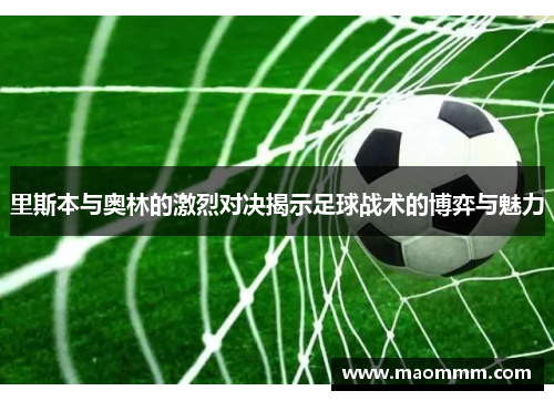 里斯本与奥林的激烈对决揭示足球战术的博弈与魅力