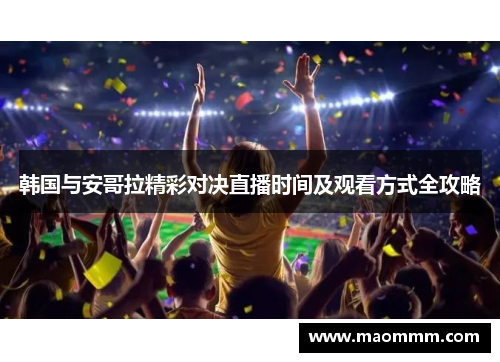 韩国与安哥拉精彩对决直播时间及观看方式全攻略