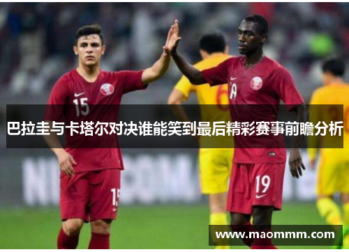 巴拉圭与卡塔尔对决谁能笑到最后精彩赛事前瞻分析