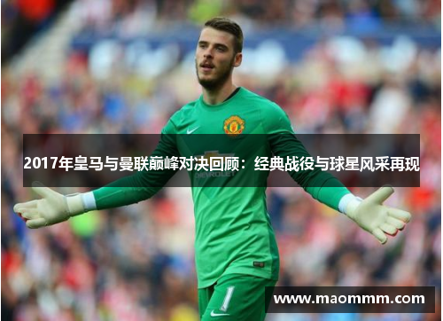 2017年皇马与曼联巅峰对决回顾：经典战役与球星风采再现