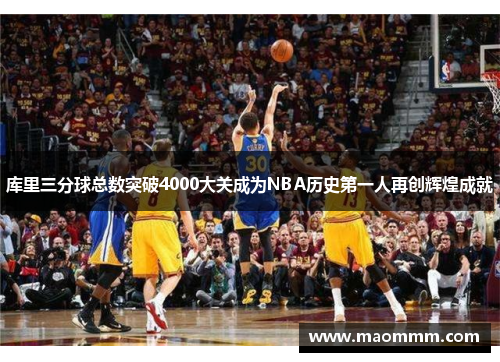 库里三分球总数突破4000大关成为NBA历史第一人再创辉煌成就